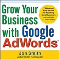 Grow Your Business with Google AdWords: 7 Quick and Easy Secrets for Reaching More Customers with the Worlds #1 Search Engine                         (Paperback)