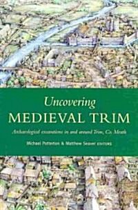 Uncovering Medieval Trim: Archaeological Excavations in and Around Trim, Co. Meath (Hardcover)