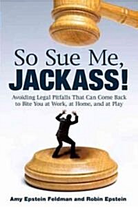 So Sue Me, Jackass!: Avoiding Legal Pitfalls That Can Come Back to Bite You at Work, at Home, and at Play (Paperback)