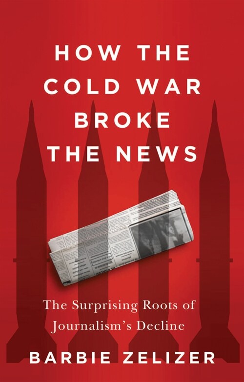 How the Cold War Broke the News : The Surprising Roots of Journalisms Decline (Paperback)