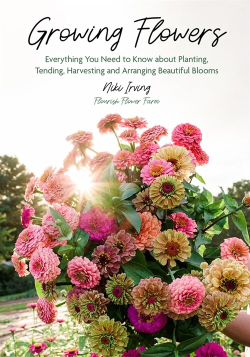 Growing Flowers: Everything You Need to Know about Planting, Tending, Harvesting and Arranging Beautiful Blooms (Flower Gardening for Beginners) (Hardcover)