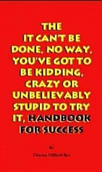 The It Cant Be Done, No Way, Youve Got to Be Kidding, Crazy or Unbelievably Stupid to Try It, Handbook for Success (Paperback)