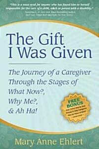 The Gift I Was Given: The Journey of a Caregiver Through the Stages of What Now?, Why Me?, & Ah Ha! (Paperback)