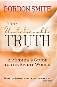 The Unbelievable Truth : Powerful Insights into the Unseen World of Spirits, Ghosts, Poltergeists and Altered States (Paperback)