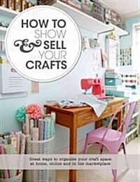 How to Show & Sell Your Crafts: How to Build Your Craft Business at Home, Online, and in the Marketplace (Paperback)
