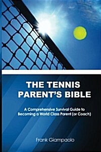 The Tennis Parents Bible: A Comprehensive Survival Guide to Becoming a World Class Tennis Parent (or Coach) (Paperback)