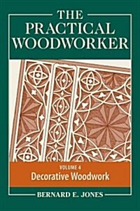 The Practical Woodworker, Volume 4: A Complete Guide to the Art and Practice of Woodworking: Decorative Woodwork (Paperback)