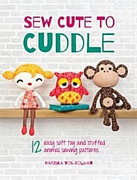 Sew Cute to Cuddle : 12 Easy Soft Toy and Stuffed Animal Sewing Patterns (Paperback)