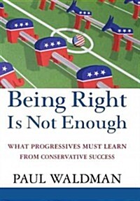 Being Right Is Not Enough: What Progressives Can Learn from Conservative Success (Hardcover)