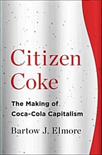 Citizen Coke: The Making of Coca-Cola Capitalism (Hardcover)