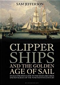 Clipper Ships and the Golden Age of Sail : Races and Rivalries on the Nineteenth Century High Seas (Hardcover)