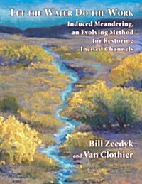 Let the Water Do the Work: Induced Meandering, an Evolving Method for Restoring Incised Channels (Paperback)