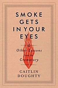 Smoke Gets in Your Eyes: And Other Lessons from the Crematory (Hardcover)