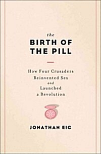 The Birth of the Pill: How Four Crusaders Reinvented Sex and Launched a Revolution (Hardcover)
