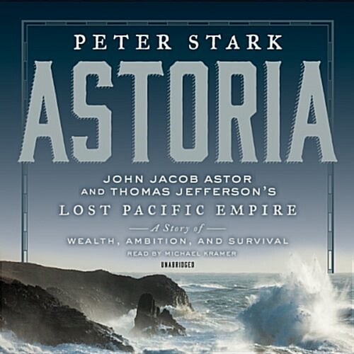 Astoria: John Jacob Astor and Thomas Jeffersons Lost Pacific Empire: A Story of Wealth, Ambition, and Survival (Audio CD)