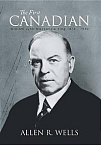 The First Canadian: William Lyon MacKenzie King 1874 - 1950 (Hardcover)