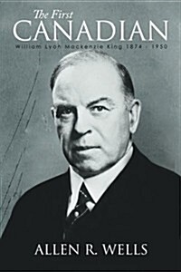 The First Canadian: William Lyon MacKenzie King 1874 - 1950 (Paperback)
