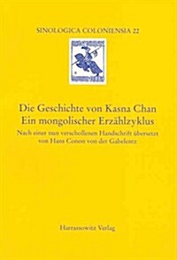 Die Geschichte Von Kasna Chan. Ein Mongolischer Erzahlzyklus: Nach Einer Nun Verschollenen Handschrift Ubersetzt Von Hans Conon Von Der Gabelentz (Paperback)