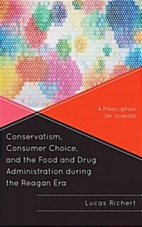 Conservatism, Consumer Choice, and the Food and Drug Administration During the Reagan Era: A Prescription for Scandal (Hardcover)