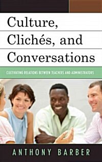 Culture, Clich?, and Conversations: Cultivating Relations Between Teachers and Administrators (Paperback)