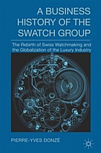 A Business History of the Swatch Group : The Rebirth of Swiss Watchmaking and the Globalization of the Luxury Industry (Hardcover)