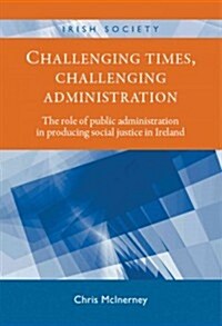 Challenging times, challenging administration : The Role of Public Administration in Producing Social Justice in Ireland (Hardcover)