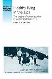 Healthy Living in the Alps : The Origins of Winter Tourism in Switzerland, 1860–1914 (Paperback)