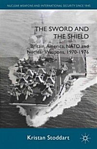 The Sword and the Shield : Britain, America, NATO and Nuclear Weapons, 1970-1976 (Hardcover)