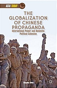 The Globalization of Chinese Propaganda : International Power and Domestic Political Cohesion (Hardcover)