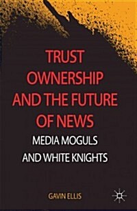 Trust Ownership and the Future of News : Media Moguls and White Knights (Hardcover)