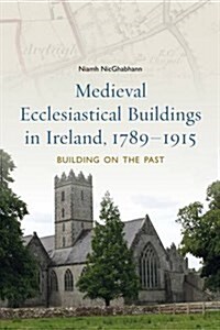 Medieval Ecclesiastical Buildings in Ireland, 1789-1915: Building on the Past (Hardcover)