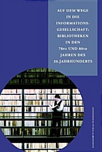 Auf Dem Wege in Die Informationsgesellschaft: Bibliotheken in Den 70er Und 80er Jahren Des 20. Jahrhunderts (Hardcover)