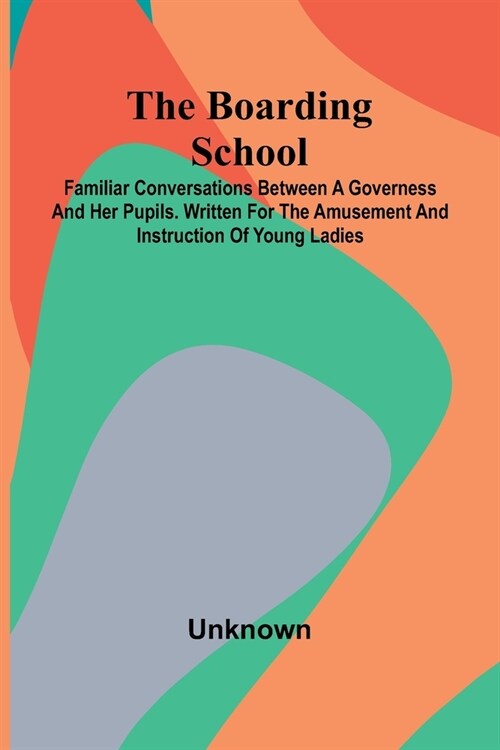 The Boarding School: Familiar Conversations Between A Governess And Her Pupils. Written For The Amusement And Instruction Of Young Ladies. (Paperback)