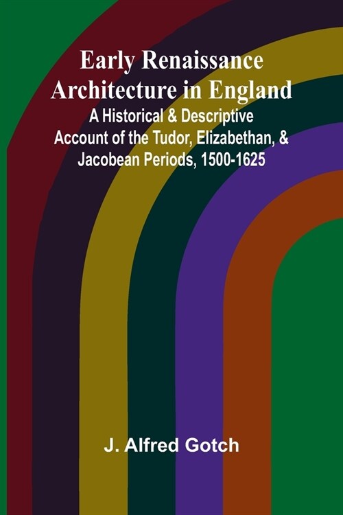 Early Renaissance Architecture In England; A Historical & Descriptive Account Of The Tudor, Elizabethan, & Jacobean Periods, 1500-1625 (Paperback)