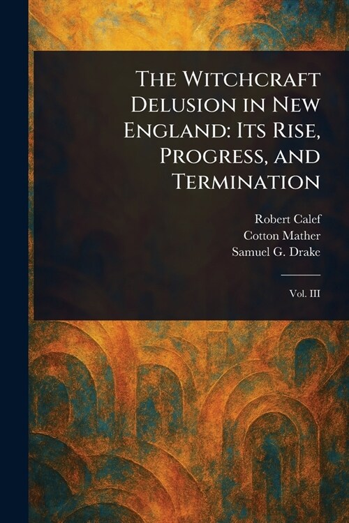 The Witchcraft Delusion in New England: Its Rise, Progress, and Termination (Paperback)