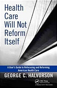 Health Care Will Not Reform Itself: A Users Guide to Refocusing and Reforming American Health Care (Hardcover)
