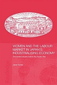 Women and the Labour Market in Japans Industrialising Economy : The Textile Industry Before the Pacific War (Paperback)