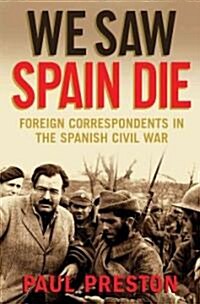 We Saw Spain Die: Foreign Correspondents in the Spanish Civil War (Hardcover)