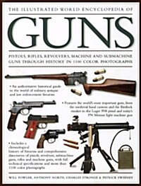 The Illustrated World Encyclopedia of Guns : Pistols, Rifles, Revolvers, Machine and Submachine Guns Through History in 1200 Colour Photographs (Hardcover)