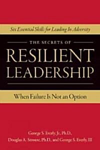 The Secrets of Resilient Leadership: When Failure Is Not an Option...Six Essential Characteristics for Leading in Adversity (Paperback)