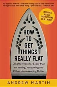How to Get Things Really Flat: Enlightenment for Every Man on Ironing, Vacuuming and Other Household Arts (Paperback)