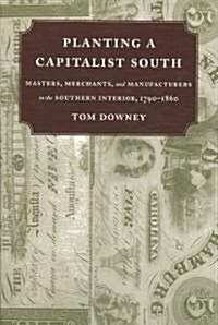 Planting a Capitalist South: Masters, Merchants, and Manufacturers in the Southern Interior, 1790--1860 (Paperback)