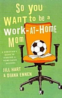 So You Want to Be a Work-At-Home Mom: A Christians Guide to Starting a Home-Based Business (Paperback)