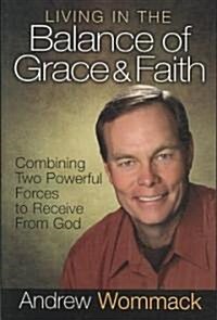 Living in the Balance of Grace and Faith: Combining Two Powerful Forces to Receive from God (Hardcover)