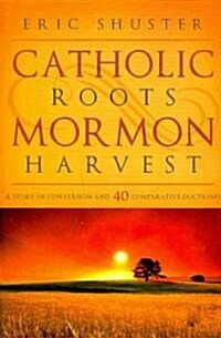 Catholic Roots, Mormon Harvest: A Story of Conversion and 40 Comparative Doctrines (Paperback)