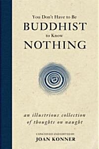 You Dont Have to Be Buddhist to Know Nothing: An Illustrious Collection of Thoughts on Naught (Hardcover)
