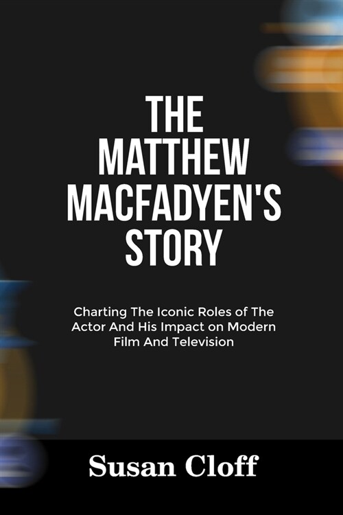 The Matthew Macfadyens Story: Charting The Iconic Roles of The Actor And His Impact on Modern Film And Television (Paperback)
