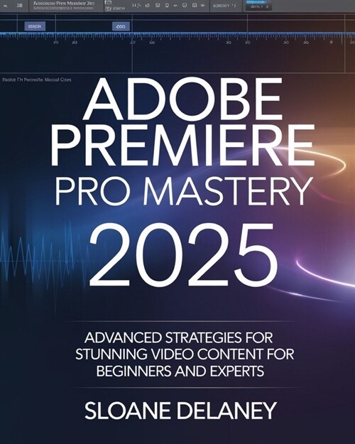 Adobe Premiere Pro Mastery 2025: Advanced Strategies for Stunning Video Content for Beginners and Experts (Paperback)