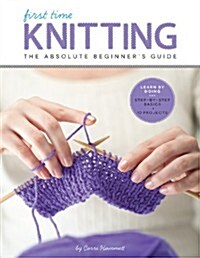 First Time Knitting: The Absolute Beginners Guide: Learn by Doing - Step-By-Step Basics + 9 Projects (Paperback)