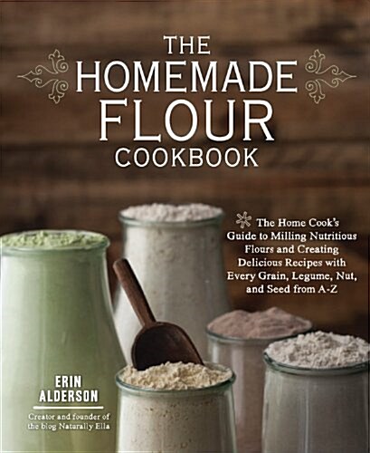 The Homemade Flour Cookbook: The Home Cooks Guide to Milling Nutritious Flours and Creating Delicious Recipes with Every Grain, Legume, Nut, and S (Paperback)